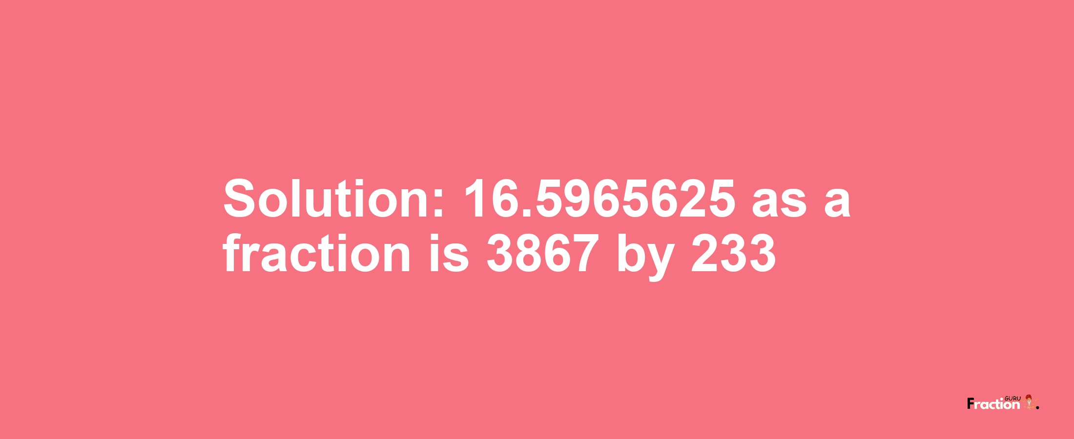 Solution:16.5965625 as a fraction is 3867/233